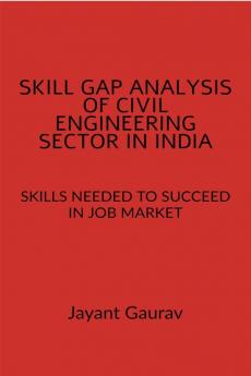 SKILL GAP ANALYSIS OF CIVIL ENGINEERING SECTOR IN INDIA : SKILLS NEEDED TO SUCCEED IN JOB MARKET