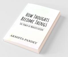 How Thoughts Become Things : The Power Of Manifestation