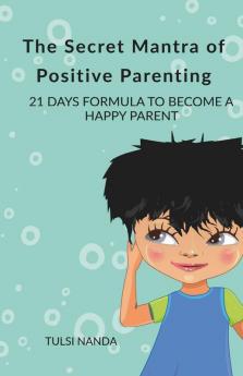 The Secret Mantra Of Positive Parenting: 21 Days Formula To Become Happy Parent