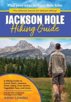 Jackson Hole Hiking Guide: A Hiking Guide to Grand Teton Jackson Teton Valley Gros Ventres Togwotee Pass and more.