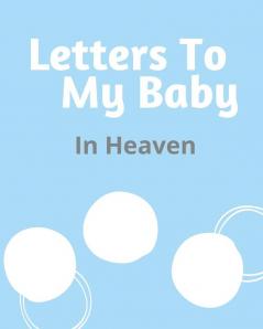 Letters To My Baby In Heaven: A Diary Of All The Things I Wish I Could Say Newborn Memories Grief Journal Loss of a Baby Sorrowful Season Forever In Your Heart Remember and Reflect