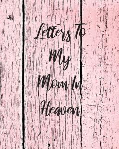 Letters To My Mom In Heaven: Wonderful Mom - Heart Feels Treasure - Keepsake Memories - Grief Journal - Our Story - Dear Mom - For Daughters - For Sons