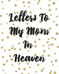 Letters To My Mom In Heaven: Wonderful Mom - Heart Feels Treasure - Keepsake Memories - Grief Journal - Our Story - Dear Mom - For Daughters - For Sons