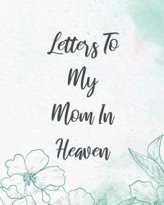 Letters To My Mom In Heaven: Wonderful Mom - Heart Feels Treasure - Keepsake Memories - Grief Journal - Our Story - Dear Mom - For Daughters - For Sons