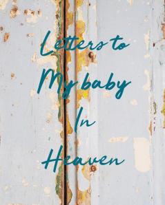 Letters To My Baby In Heaven: A Diary Of All The Things I Wish I Could Say Newborn Memories Grief Journal Loss of a Baby Sorrowful Season Forever In Your Heart Remember and Reflect