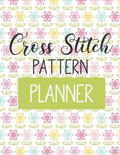 Cross Stitch Pattern Planner: Cross Stitchers Journal - DIY Crafters - Hobbyists - Pattern Lovers - Collectibles - Gift For Crafters - Birthday - Teens - Adults - How To - Needlework Grid Templates