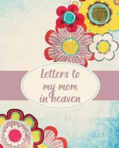 Letters To My Mom In Heaven: Wonderful Mom - Heart Feels Treasure - Keepsake Memories - Grief Journal - Our Story - Dear Mom - For Daughters - For Sons