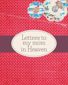 Letters To My Mom In Heaven: : Wonderful Mom - Heart Feels Treasure - Keepsake Memories - Grief Journal - Our Story - Dear Mom - For Daughters - For Sons