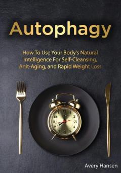 Autophagy: How To Use Your Body's Natural Intelligence For Self-Cleansing Anti-Aging and Rapid Weight Loss