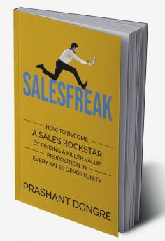 SALESFREAK : HOW TO BECOME A SALES ROCKSTAR BY FINDING A KILLER VALUE PROPOSITION IN EVERY SALES OPPORTUNITY