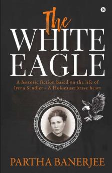The White Eagle : A Historic Fiction Based On The Life Of Irena Sendler - A Holocaust Brave Heart