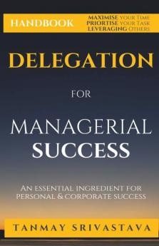 Handbook On Delegation For Managerial Success: Ingredient For Personal & Corporate Success: Ingredient For Personal And Corporate Success