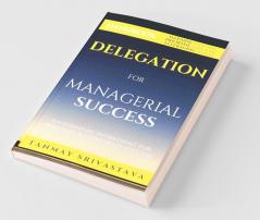 Handbook On Delegation For Managerial Success: Ingredient For Personal & Corporate Success: Ingredient For Personal And Corporate Success