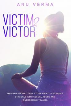 Victim 2 Victor: The Inspirational True Story of a Courageous Woman’s Struggle with Sexual Abuse and Devastation Until She Discovers the Path... to Inner Peace