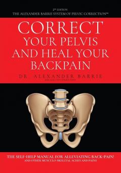 Correct Your Pelvis and Heal Your Back-pain: The Self-Help Manual for Alleviating Back-Pain and Other Musculo-Skeletal Aches and Pains