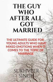 The Guy Who After All Got Married: The Ultimate Guide For Young Adults Who Have Mixed Emotions When It Comes To The Topic Of Marriage