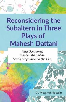 Reconsidering The Subaltern In Three Plays Of Mahesh Dattani: Final Solutions Dance Like A Man Seven Steps Around The Fire