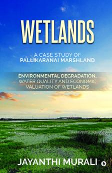 Wetlands : Environmental Degradation Water Quality And Economic Valuation Of Wetlands (A Case Study Of Pallikaranai Marshland)