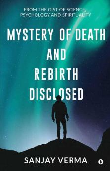 Mystery Of Death And Rebirth Disclosed: From The Gist Of Science Psychology And Spirituality