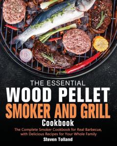 The Essential Wood Pellet Smoker and Grill Cookbook: The Complete Smoker Cookbook for Real Barbecue with Delicious Recipes for Your Whole Family