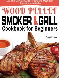 Wood Pellet Smoker and Grill Cookbook for Beginners: The Ultimate Wood Pellet Smoker and Grill Cookbook Use This Ultimate Guide for Smoking Meat Fish Game and Vegetables