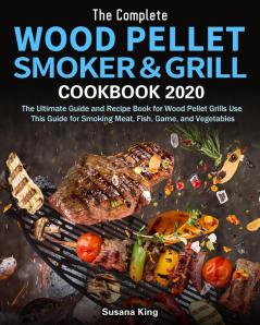 The Complete Wood Pellet Smoker and Grill Cookbook 2020: The Ultimate Guide and Recipe Book for Wood Pellet Grills Use This Guide for Smoking Meat Fish Game and Vegetables