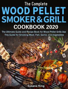 The Complete Wood Pellet Smoker and Grill Cookbook 2020: The Ultimate Guide and Recipe Book for Wood Pellet Grills Use This Guide for Smoking Meat Fish Game and Vegetables