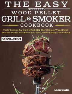 The Easy Wood Pellet Smoker and Grill Cookbook 2020-2021: Tasty Recipes for the Perfect BBQ，The Ultimate Wood Pellet Smoker and Grill Cookbook For Your Whole Family And Friends