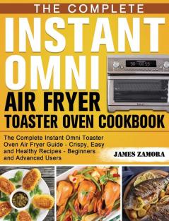 The Complete Instant Omni Air Fryer Toaster Oven Cookbook: The Complete Instant Omni Toaster Oven Air Fryer Guide - Crispy Easy and Healthy Recipes - Beginners and Advanced Users