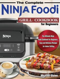 The Complete Ninja Foodi Grill Cookbook for Beginners: The Ultimate Ninja Foodi Cookbook For Beginners Easy and Delicious Recipes for Indoor Grilling