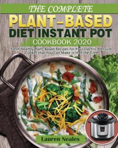 The Complete Plant-Based Diet Instant Pot Cookbook 2020: Fresh Healthy Plant-Based Recipes for Your Electric Pressure Cooker that You Can Make in Half the Time