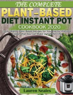 The Complete Plant-Based Diet Instant Pot Cookbook 2020: Fresh Healthy Plant-Based Recipes for Your Electric Pressure Cooker that You Can Make in Half the Time