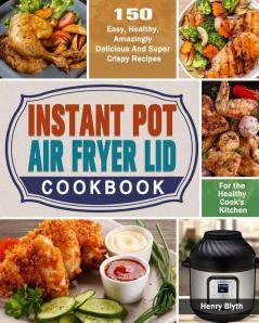 Instant Pot Air Fryer Lid Cookbook: 150 Easy Healthy Amazingly Delicious And Super Crispy Recipes for the Healthy Cook's Kitchen