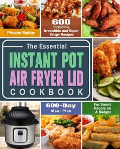 The Essential Instant Pot Air Fryer Lid Cookbook: 600 Incredible Irresistible and Super Crispy Recipes for Smart People on A Budget (600-Day Meal Plan)