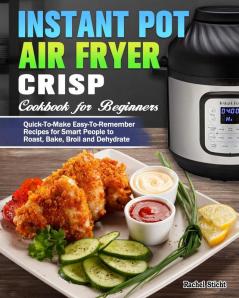 Instant Pot Air Fryer Crisp Cookbook for Beginners: Quick-To-Make Easy-To-Remember Recipes for Smart People to Roast Bake Broil and Dehydrate