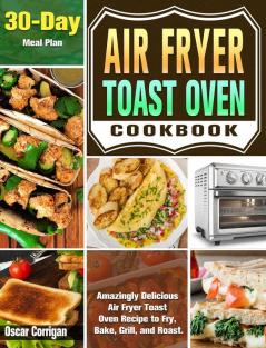 Air Fryer Toast Oven Cookbook: Amazingly Delicious Air Fryer Toast Oven Recipe to Fry Bake Grill and Roast. ( 30-Day Meal Plan )