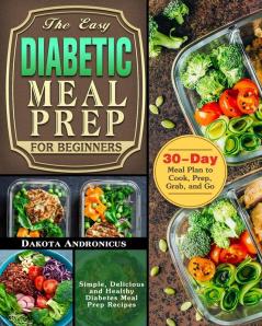 The Easy Diabetic Meal Prep for Beginners: Simple Delicious and Healthy Diabetes Meal Prep Recipes with 30-Day Meal Plan to Cook Prep Grab and Go