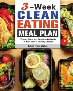 3-Week Clean-Eating Meal Plan: Weekly Plans and Ready-to-Go Meals to Kick Start A Healthy Lifestyle