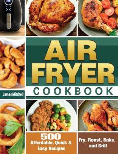 Air Fryer Cookbook: 500 Affordable Quick & Easy Recipes to Fry Roast Bake and Grill