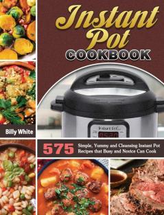 Instant Pot Cookbook: 575 Simple Yummy and Cleansing Instant Pot Recipes that Busy and Novice Can Cook