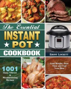 The Essential Instant Pot Cookbook: 1001 Easy Vibrant & Mouthwatering Recipes to Lose Weight Save Time and Feel Your Best