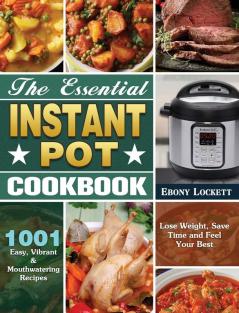 The Essential Instant Pot Cookbook: 1001 Easy Vibrant & Mouthwatering Recipes to Lose Weight Save Time and Feel Your Best