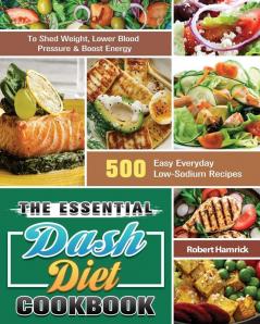 The Essential Dash Diet Cookbook: 500 Easy Everyday Low-Sodium Recipes to Shed Weight Lower Blood Pressure & Boost Energy