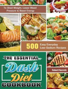 The Essential Dash Diet Cookbook: 500 Easy Everyday Low-Sodium Recipes to Shed Weight Lower Blood Pressure & Boost Energy