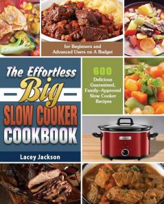 The Effortless Big Slow Cooker Cookbook: 600 Delicious Guaranteed Family-Approved Slow Cooker Recipes for Beginners and Advanced Users on A Budget