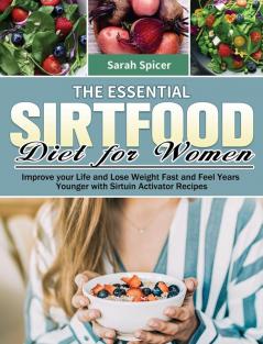 The Essential Sirtfood Diet for Women: Improve your Life and Lose Weight Fast and Feel Years Younger with Sirtuin Activator Recipes