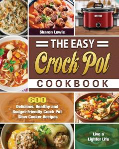 The Easy Crock Pot Cookbook: 600 Delicious Healthy and Budget-Friendly Crock Pot Slow Cooker Recipes to Live a Lighter Life