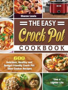 The Easy Crock Pot Cookbook: 600 Delicious Healthy and Budget-Friendly Crock Pot Slow Cooker Recipes to Live a Lighter Life