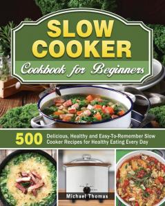 Slow Cooker Cookbook for Beginners: 500 Delicious Healthy and Easy-To-Remember Slow Cooker Recipes for Healthy Eating Every Day