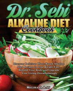 DR. SEBI Alkaline Diet Cookbook: Discover Delicious Plant-Based Alkaline Diet Recipes to Lose Weight Fast Rebuild Your Body and Upgrade Your Living Overwhelmingly